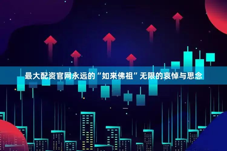 最大配资官网永远的“如来佛祖”无限的哀悼与思念