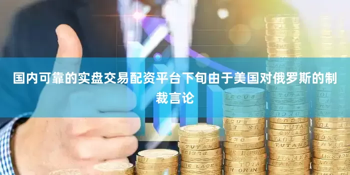 国内可靠的实盘交易配资平台下旬由于美国对俄罗斯的制裁言论