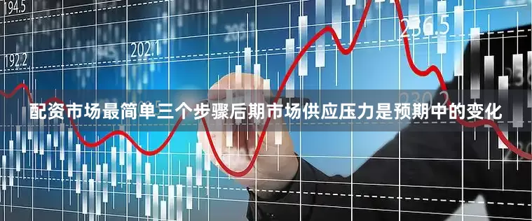 配资市场最简单三个步骤后期市场供应压力是预期中的变化