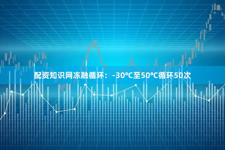 配资知识网冻融循环：-30℃至50℃循环50次