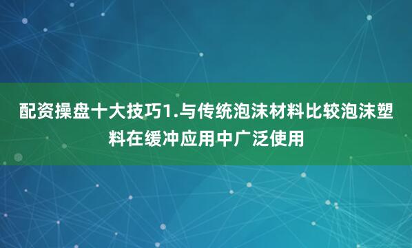 配资操盘十大技巧1.与传统泡沫材料比较泡沫塑料在缓冲应用中广泛使用