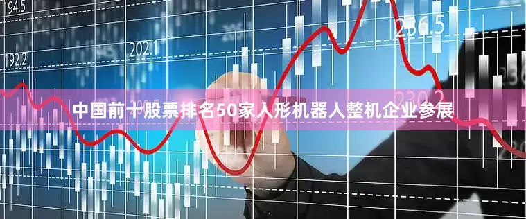 中国前十股票排名50家人形机器人整机企业参展