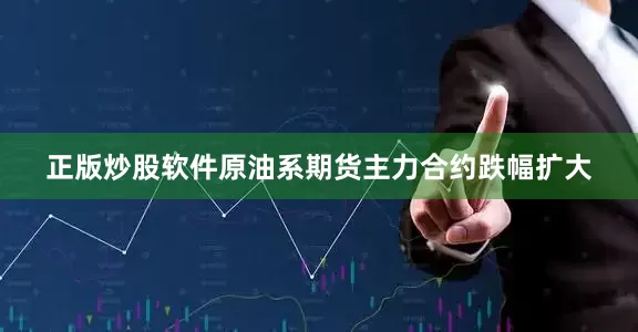 正版炒股软件原油系期货主力合约跌幅扩大