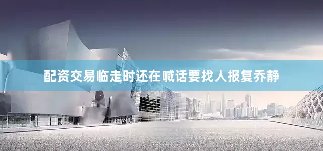 配资交易临走时还在喊话要找人报复乔静