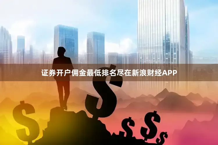 证券开户佣金最低排名尽在新浪财经APP