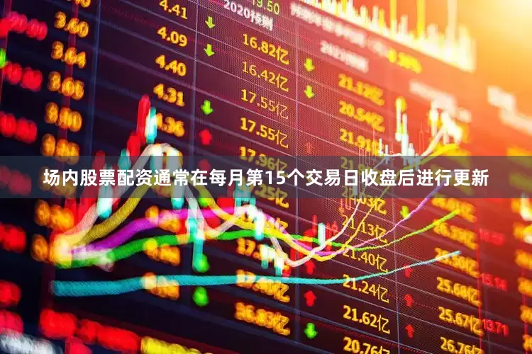 场内股票配资通常在每月第15个交易日收盘后进行更新