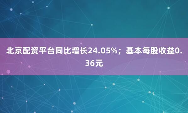 北京配资平台同比增长24.05%；基本每股收益0.36元