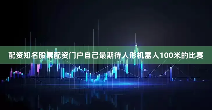 配资知名股票配资门户自己最期待人形机器人100米的比赛
