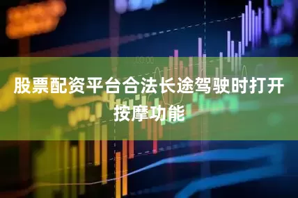 股票配资平台合法长途驾驶时打开按摩功能