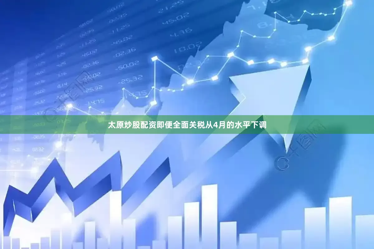 太原炒股配资即便全面关税从4月的水平下调