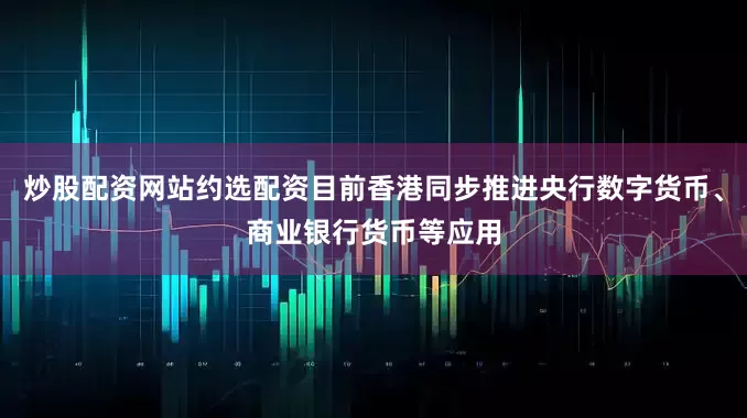 炒股配资网站约选配资目前香港同步推进央行数字货币、商业银行货币等应用
