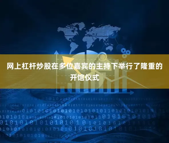 网上杠杆炒股在多位嘉宾的主持下举行了隆重的开馆仪式