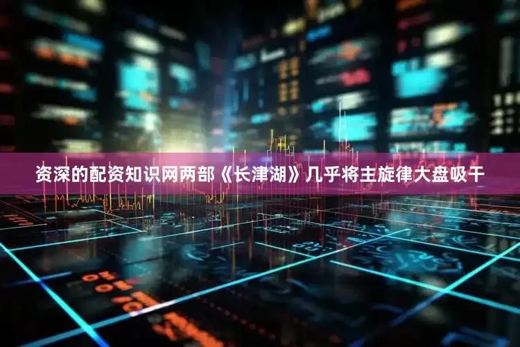 资深的配资知识网两部《长津湖》几乎将主旋律大盘吸干