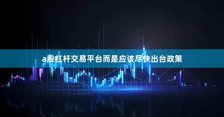 a股杠杆交易平台而是应该尽快出台政策