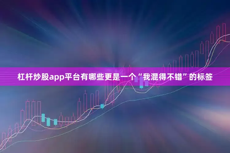 杠杆炒股app平台有哪些更是一个“我混得不错”的标签