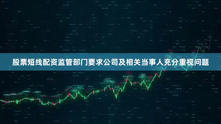 股票短线配资监管部门要求公司及相关当事人充分重视问题
