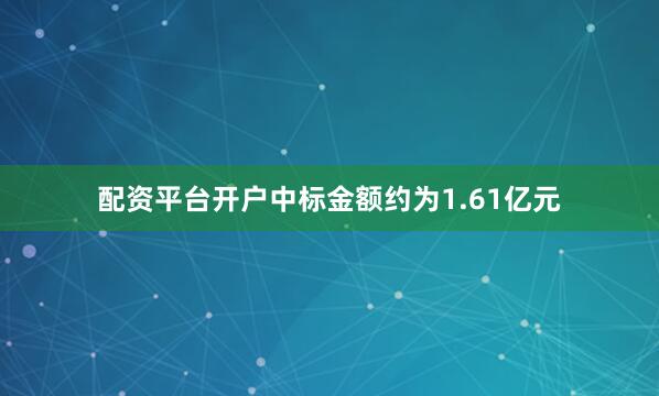 配资平台开户中标金额约为1.61亿元