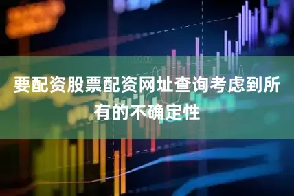 要配资股票配资网址查询考虑到所有的不确定性