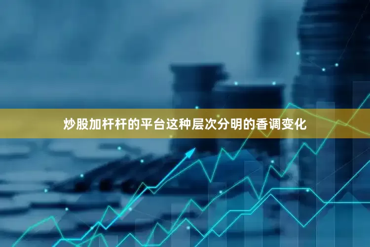 炒股加杆杆的平台这种层次分明的香调变化