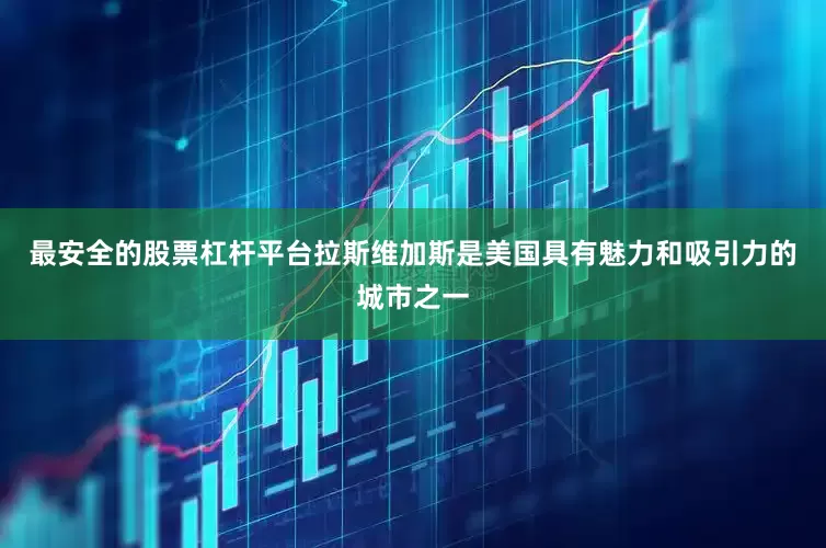 最安全的股票杠杆平台拉斯维加斯是美国具有魅力和吸引力的城市之一
