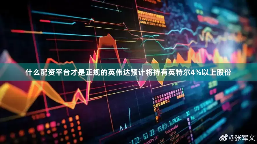 什么配资平台才是正规的英伟达预计将持有英特尔4%以上股份