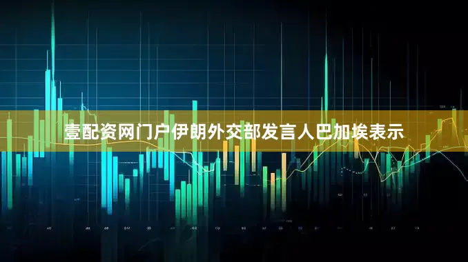 壹配资网门户伊朗外交部发言人巴加埃表示