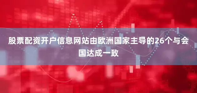 股票配资开户信息网站由欧洲国家主导的26个与会国达成一致