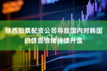 陕西股票配资公司导致国内对韩国的负面情绪持续升温