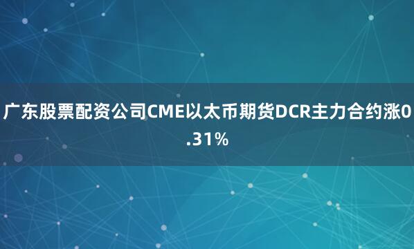 广东股票配资公司CME以太币期货DCR主力合约涨0.31%