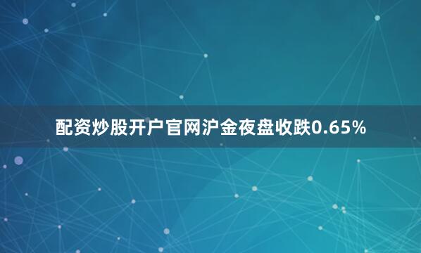 配资炒股开户官网沪金夜盘收跌0.65%