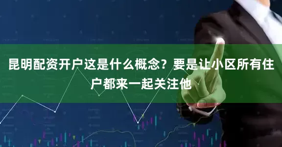 昆明配资开户这是什么概念？要是让小区所有住户都来一起关注他