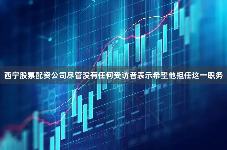 西宁股票配资公司尽管没有任何受访者表示希望他担任这一职务