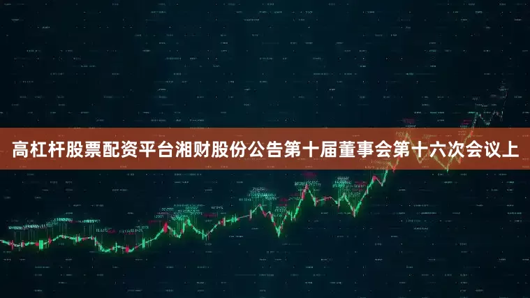高杠杆股票配资平台湘财股份公告第十届董事会第十六次会议上