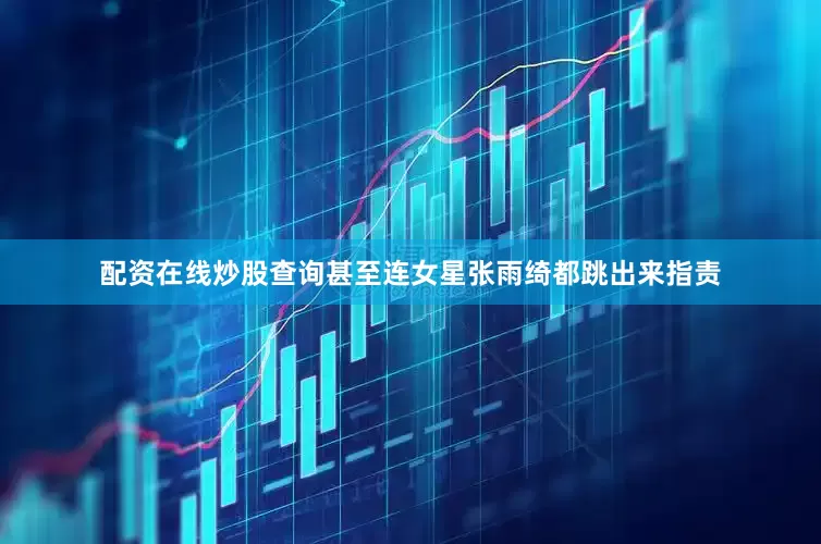 配资在线炒股查询甚至连女星张雨绮都跳出来指责