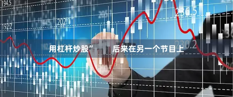 用杠杆炒股”        后来在另一个节目上
