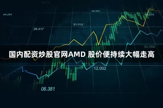 国内配资炒股官网AMD 股价便持续大幅走高