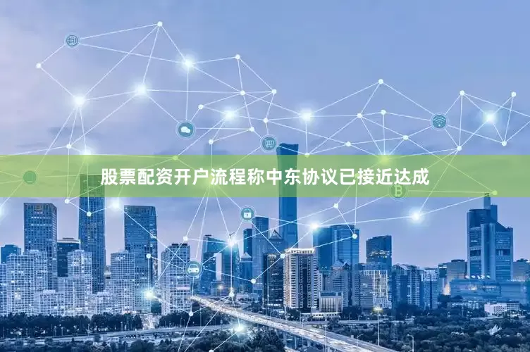 股票配资开户流程称中东协议已接近达成