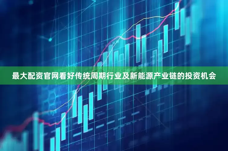 最大配资官网看好传统周期行业及新能源产业链的投资机会