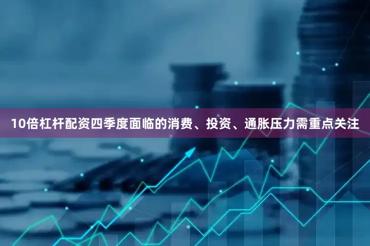 10倍杠杆配资四季度面临的消费、投资、通胀压力需重点关注