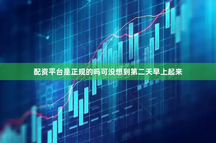 配资平台是正规的吗可没想到第二天早上起来