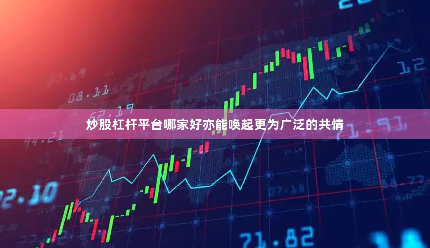 炒股杠杆平台哪家好亦能唤起更为广泛的共情