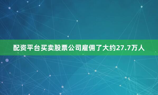 配资平台买卖股票公司雇佣了大约27.7万人
