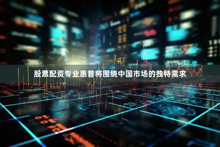 股票配资专业惠普将围绕中国市场的独特需求