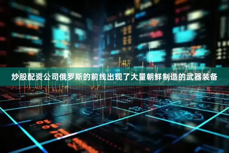 炒股配资公司俄罗斯的前线出现了大量朝鲜制造的武器装备