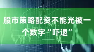 股市策略配资不能光被一个数字“吓退”