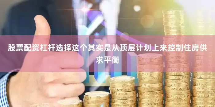 股票配资杠杆选择这个其实是从顶层计划上来控制住房供求平衡